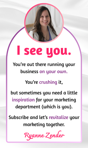 A picture of Ryanne is at the top in a circle with a purple outline. Underneath are the words: I see you. You're out there running your business on your own. You're crushing it, but sometimes you need a little inspiration for your marketing department (which is you). Subscribe and let's revitalize your marketing together. Ryanne Zender.